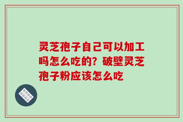 灵芝孢子自己可以加工吗怎么吃的?破壁灵芝孢子粉应该怎么吃-第1张图片-破壁灵芝孢子粉研究指南 灵芝孢子自己可以加工吗怎么吃的?破壁灵芝孢子粉应该怎么吃-第1张图片-破壁灵芝孢子粉研究指南
