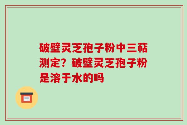 破壁灵芝孢子粉中三萜测定?破壁灵芝孢子粉是溶于水的吗-第1张图片-破壁灵芝孢子粉研究指南 破壁灵芝孢子粉中三萜测定?破壁灵芝孢子粉是溶于水的吗-第1张图片-破壁灵芝孢子粉研究指南