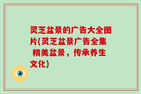 灵芝盆景的广告大全图片(灵芝盆景广告全集 精美盆景,传承养生文化)-第1张图片-破壁灵芝孢子粉研究指南 灵芝盆景的广告大全图片(灵芝盆景广告全集 精美盆景,传承养生文化)-第1张图片-破壁灵芝孢子粉研究指南
