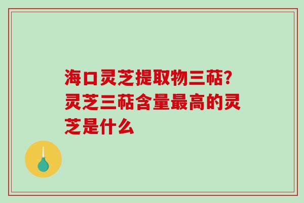 海口灵芝提取物三萜?灵芝三萜含量最高的灵芝是什么-第1张图片-破壁灵芝孢子粉研究指南 海口灵芝提取物三萜?灵芝三萜含量最高的灵芝是什么-第1张图片-破壁灵芝孢子粉研究指南