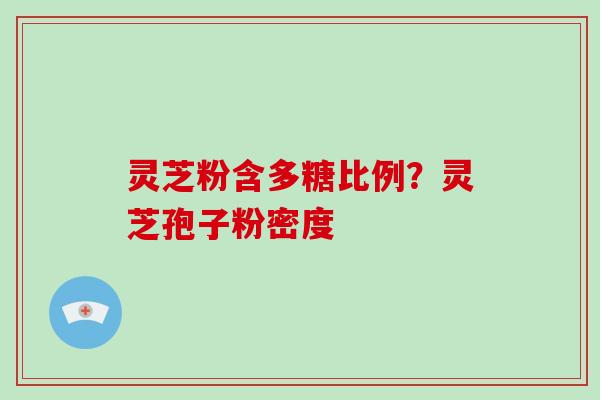 灵芝粉含多糖比例?灵芝孢子粉密度-第1张图片-破壁灵芝孢子粉研究指南 灵芝粉含多糖比例?灵芝孢子粉密度-第1张图片-破壁灵芝孢子粉研究指南