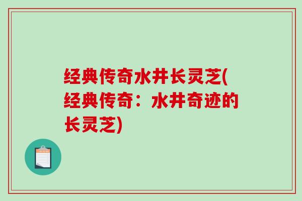经典传奇水井长灵芝(经典传奇:水井奇迹的长灵芝)-第1张图片-破壁灵芝孢子粉研究指南 经典传奇水井长灵芝(经典传奇:水井奇迹的长灵芝)-第1张图片-破壁灵芝孢子粉研究指南