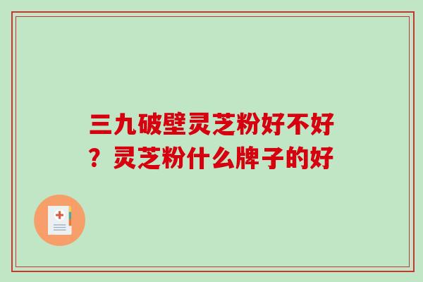 三九破壁灵芝粉好不好?灵芝粉什么牌子的好-第1张图片-破壁灵芝孢子粉研究指南 三九破壁灵芝粉好不好?灵芝粉什么牌子的好-第1张图片-破壁灵芝孢子粉研究指南