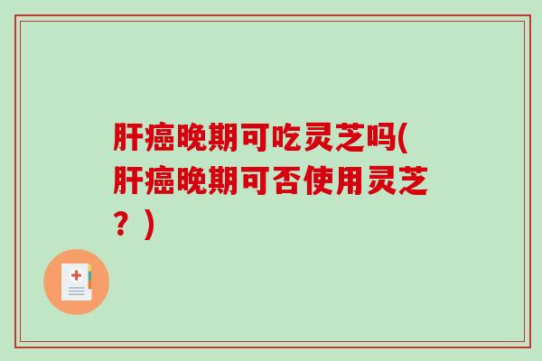 肝癌晚期可吃灵芝吗(肝癌晚期可否使用灵芝?)-第1张图片-破壁灵芝孢子粉研究指南 肝癌晚期可吃灵芝吗(肝癌晚期可否使用灵芝?)-第1张图片-破壁灵芝孢子粉研究指南