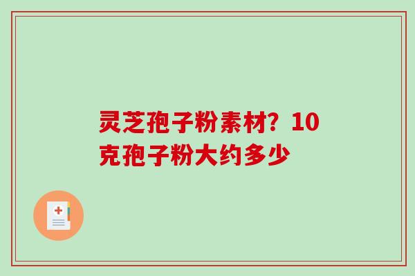 灵芝孢子粉素材?10克孢子粉大约多少-第1张图片-破壁灵芝孢子粉研究指南 灵芝孢子粉素材?10克孢子粉大约多少-第1张图片-破壁灵芝孢子粉研究指南