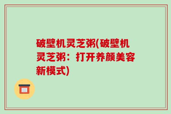 破壁机灵芝粥(破壁机灵芝粥:打开养颜美容新模式)-第1张图片-破壁灵芝孢子粉研究指南 破壁机灵芝粥(破壁机灵芝粥:打开养颜美容新模式)-第1张图片-破壁灵芝孢子粉研究指南