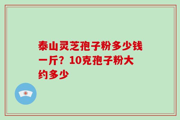 泰山灵芝孢子粉多少钱一斤?10克孢子粉大约多少-第1张图片-破壁灵芝孢子粉研究指南 泰山灵芝孢子粉多少钱一斤?10克孢子粉大约多少-第1张图片-破壁灵芝孢子粉研究指南