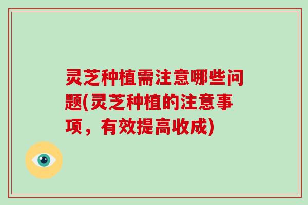 灵芝种植需注意哪些问题(灵芝种植的注意事项,有效提高收成)-第1张图片-破壁灵芝孢子粉研究指南 灵芝种植需注意哪些问题(灵芝种植的注意事项,有效提高收成)-第1张图片-破壁灵芝孢子粉研究指南