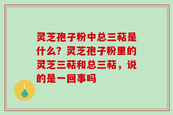 灵芝孢子粉中总三萜是什么？灵芝孢子粉里的灵芝三萜和总三萜，说的是一回事吗-第1张图片-破壁灵芝孢子粉研究指南