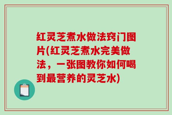 红灵芝煮水做法窍门图片(红灵芝煮水完美做法，一张图教你如何喝到最营养的灵芝水)-第1张图片-破壁灵芝孢子粉研究指南