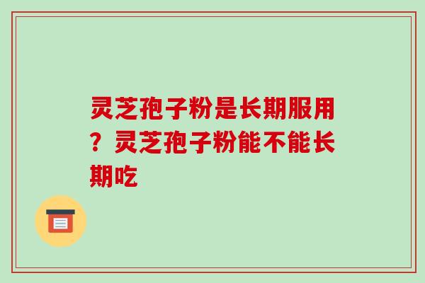 灵芝孢子粉是长期服用？灵芝孢子粉能不能长期吃-第1张图片-破壁灵芝孢子粉研究指南