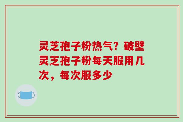 灵芝孢子粉热气?破壁灵芝孢子粉每天服用几次,每次服多少-第1张图片-破壁灵芝孢子粉研究指南 灵芝孢子粉热气?破壁灵芝孢子粉每天服用几次,每次服多少-第1张图片-破壁灵芝孢子粉研究指南