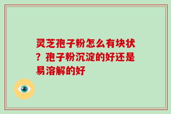 灵芝孢子粉怎么有块状？孢子粉沉淀的好还是易溶解的好-第1张图片-破壁灵芝孢子粉研究指南