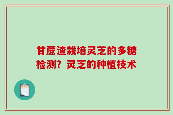 甘蔗渣栽培灵芝的多糖检测？灵芝的种植技术-第1张图片-破壁灵芝孢子粉研究指南