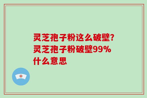 灵芝孢子粉这么破壁?灵芝孢子粉破壁99%什么意思-第1张图片-破壁灵芝孢子粉研究指南 灵芝孢子粉这么破壁?灵芝孢子粉破壁99%什么意思-第1张图片-破壁灵芝孢子粉研究指南