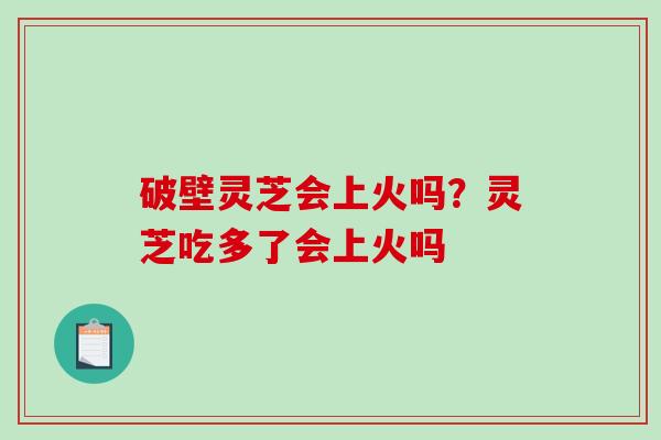 破壁灵芝会上火吗?灵芝吃多了会上火吗-第1张图片-破壁灵芝孢子粉研究指南 破壁灵芝会上火吗?灵芝吃多了会上火吗-第1张图片-破壁灵芝孢子粉研究指南