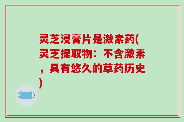 灵芝浸膏片是激素药(灵芝提取物：不含激素，具有悠久的草药历史)-第1张图片-破壁灵芝孢子粉研究指南