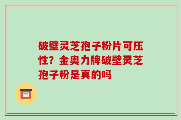 破壁灵芝孢子粉片可压性?金奥力牌破壁灵芝孢子粉是真的吗-第1张图片-破壁灵芝孢子粉研究指南 破壁灵芝孢子粉片可压性?金奥力牌破壁灵芝孢子粉是真的吗-第1张图片-破壁灵芝孢子粉研究指南