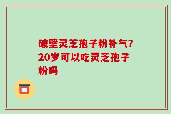 破壁灵芝孢子粉补气?20岁可以吃灵芝孢子粉吗-第1张图片-破壁灵芝孢子粉研究指南 破壁灵芝孢子粉补气?20岁可以吃灵芝孢子粉吗-第1张图片-破壁灵芝孢子粉研究指南