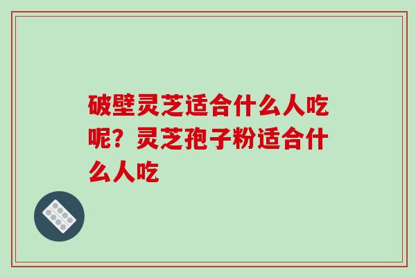 破壁灵芝适合什么人吃呢？灵芝孢子粉适合什么人吃-第1张图片-破壁灵芝孢子粉研究指南
