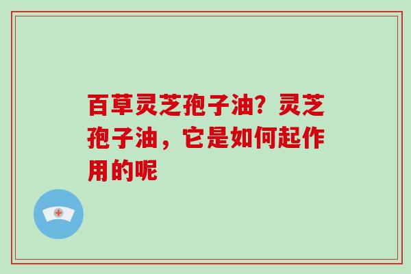 百草灵芝孢子油?灵芝孢子油,它是如何起作用的呢-第1张图片-破壁灵芝孢子粉研究指南 百草灵芝孢子油?灵芝孢子油,它是如何起作用的呢-第1张图片-破壁灵芝孢子粉研究指南