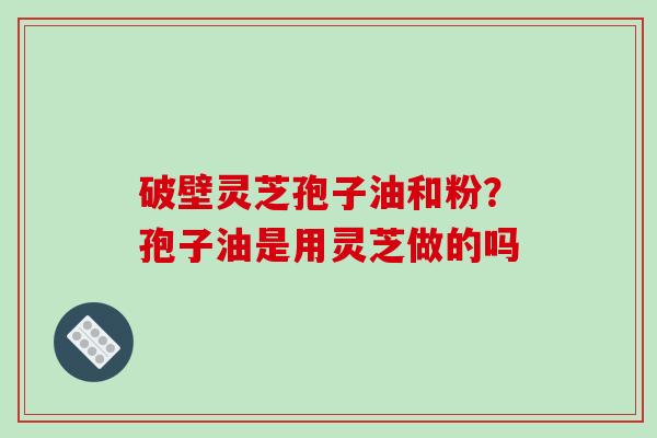 破壁灵芝孢子油和粉?孢子油是用灵芝做的吗-第1张图片-破壁灵芝孢子粉研究指南 破壁灵芝孢子油和粉?孢子油是用灵芝做的吗-第1张图片-破壁灵芝孢子粉研究指南