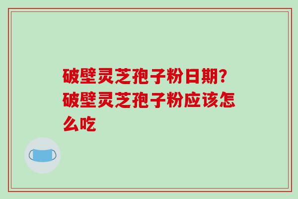 破壁灵芝孢子粉日期?破壁灵芝孢子粉应该怎么吃-第1张图片-破壁灵芝孢子粉研究指南 破壁灵芝孢子粉日期?破壁灵芝孢子粉应该怎么吃-第1张图片-破壁灵芝孢子粉研究指南