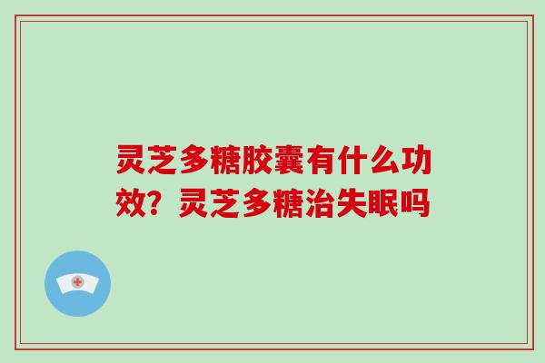 灵芝多糖胶囊有什么功效?灵芝多糖治失眠吗-第1张图片-破壁灵芝孢子粉研究指南 灵芝多糖胶囊有什么功效?灵芝多糖治失眠吗-第1张图片-破壁灵芝孢子粉研究指南