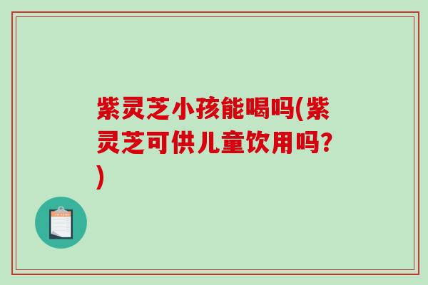 紫灵芝小孩能喝吗(紫灵芝可供儿童饮用吗?)-第1张图片-破壁灵芝孢子粉研究指南 紫灵芝小孩能喝吗(紫灵芝可供儿童饮用吗?)-第1张图片-破壁灵芝孢子粉研究指南
