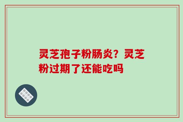 灵芝孢子粉肠炎?灵芝粉过期了还能吃吗-第1张图片-破壁灵芝孢子粉研究指南 灵芝孢子粉肠炎?灵芝粉过期了还能吃吗-第1张图片-破壁灵芝孢子粉研究指南