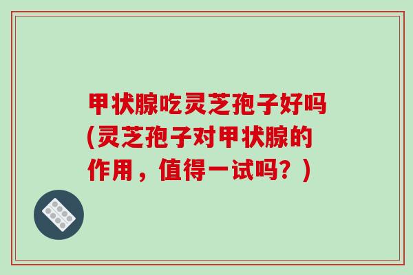 甲状腺吃灵芝孢子好吗(灵芝孢子对甲状腺的作用,值得一试吗?)-第1张图片-破壁灵芝孢子粉研究指南 甲状腺吃灵芝孢子好吗(灵芝孢子对甲状腺的作用,值得一试吗?)-第1张图片-破壁灵芝孢子粉研究指南