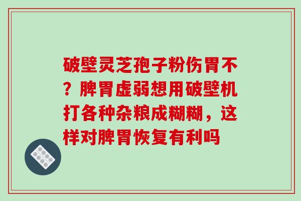 破壁灵芝孢子粉伤胃不?脾胃虚弱想用破壁机打各种杂粮成糊糊,这样对脾胃恢复有利吗-第1张图片-破壁灵芝孢子粉研究指南 破壁灵芝孢子粉伤胃不?脾胃虚弱想用破壁机打各种杂粮成糊糊,这样对脾胃恢复有利吗-第1张图片-破壁灵芝孢子粉研究指南