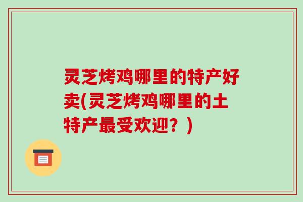 灵芝烤鸡哪里的特产好卖(灵芝烤鸡哪里的土特产最受欢迎?)-第1张图片-破壁灵芝孢子粉研究指南 灵芝烤鸡哪里的特产好卖(灵芝烤鸡哪里的土特产最受欢迎?)-第1张图片-破壁灵芝孢子粉研究指南