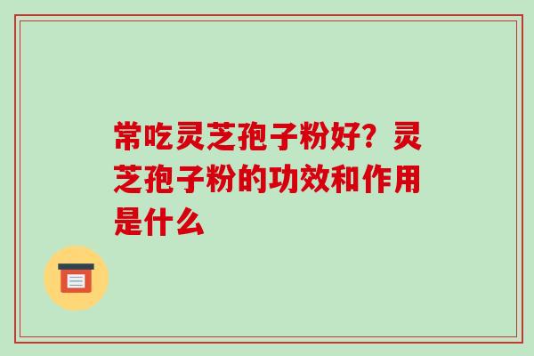 常吃灵芝孢子粉好?灵芝孢子粉的功效和作用是什么-第1张图片-破壁灵芝孢子粉研究指南 常吃灵芝孢子粉好?灵芝孢子粉的功效和作用是什么-第1张图片-破壁灵芝孢子粉研究指南