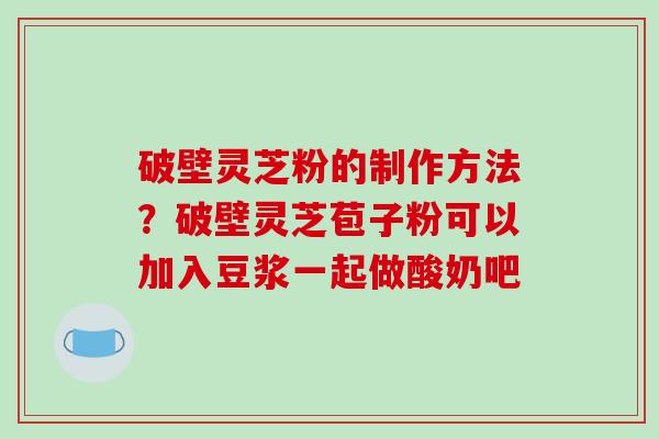 破壁灵芝粉的制作方法?破壁灵芝苞子粉可以加入豆浆一起做酸奶吧-第1张图片-破壁灵芝孢子粉研究指南 破壁灵芝粉的制作方法?破壁灵芝苞子粉可以加入豆浆一起做酸奶吧-第1张图片-破壁灵芝孢子粉研究指南