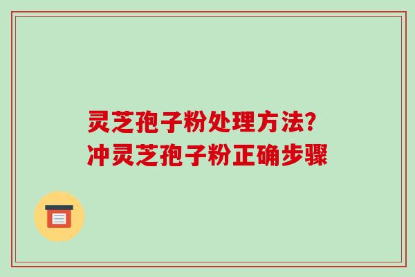 灵芝孢子粉处理方法?冲灵芝孢子粉正确步骤-第1张图片-破壁灵芝孢子粉研究指南 灵芝孢子粉处理方法?冲灵芝孢子粉正确步骤-第1张图片-破壁灵芝孢子粉研究指南
