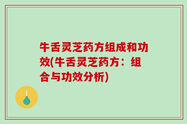 牛舌灵芝药方组成和功效(牛舌灵芝药方：组合与功效分析)-第1张图片-破壁灵芝孢子粉研究指南