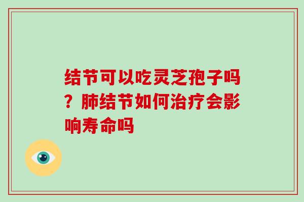 结节可以吃灵芝孢子吗?肺结节如何治疗会影响寿命吗-第1张图片-破壁灵芝孢子粉研究指南 结节可以吃灵芝孢子吗?肺结节如何治疗会影响寿命吗-第1张图片-破壁灵芝孢子粉研究指南