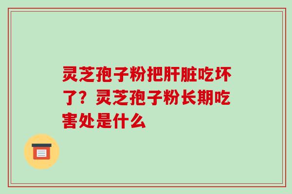灵芝孢子粉把肝脏吃坏了?灵芝孢子粉长期吃害处是什么-第1张图片-破壁灵芝孢子粉研究指南 灵芝孢子粉把肝脏吃坏了?灵芝孢子粉长期吃害处是什么-第1张图片-破壁灵芝孢子粉研究指南