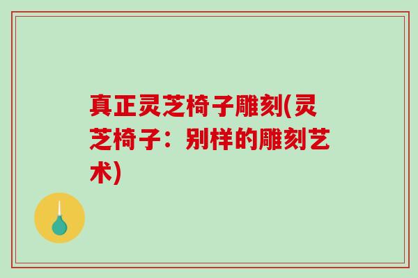 真正灵芝椅子雕刻(灵芝椅子：别样的雕刻艺术)-第1张图片-破壁灵芝孢子粉研究指南