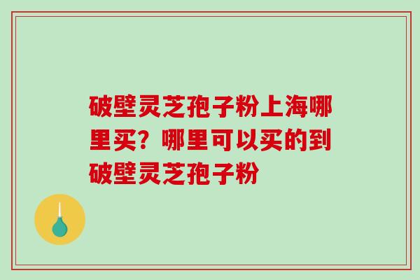破壁灵芝孢子粉上海哪里买?哪里可以买的到破壁灵芝孢子粉-第1张图片-破壁灵芝孢子粉研究指南 破壁灵芝孢子粉上海哪里买?哪里可以买的到破壁灵芝孢子粉-第1张图片-破壁灵芝孢子粉研究指南