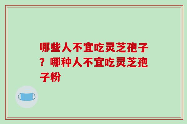 哪些人不宜吃灵芝孢子?哪种人不宜吃灵芝孢子粉-第1张图片-破壁灵芝孢子粉研究指南 哪些人不宜吃灵芝孢子?哪种人不宜吃灵芝孢子粉-第1张图片-破壁灵芝孢子粉研究指南