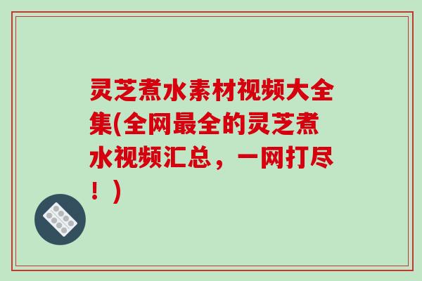 灵芝煮水素材视频大全集(全网最全的灵芝煮水视频汇总,一网打尽!)-第1张图片-破壁灵芝孢子粉研究指南 灵芝煮水素材视频大全集(全网最全的灵芝煮水视频汇总,一网打尽!)-第1张图片-破壁灵芝孢子粉研究指南