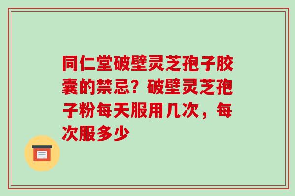 同仁堂破壁灵芝孢子胶囊的禁忌？破壁灵芝孢子粉每天服用几次，每次服多少-第1张图片-破壁灵芝孢子粉研究指南