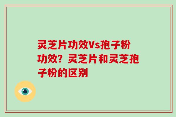灵芝片功效Vs孢子粉功效？灵芝片和灵芝孢子粉的区别-第1张图片-破壁灵芝孢子粉研究指南