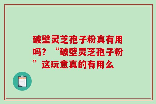 破壁灵芝孢子粉真有用吗？“破壁灵芝孢子粉”这玩意真的有用么-第1张图片-破壁灵芝孢子粉研究指南