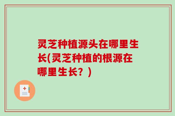 灵芝种植源头在哪里生长(灵芝种植的根源在哪里生长?)-第1张图片-破壁灵芝孢子粉研究指南 灵芝种植源头在哪里生长(灵芝种植的根源在哪里生长?)-第1张图片-破壁灵芝孢子粉研究指南