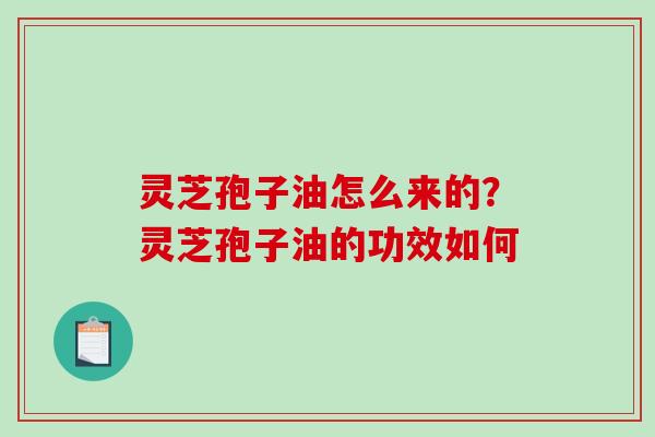 灵芝孢子油怎么来的？灵芝孢子油的功效如何-第1张图片-破壁灵芝孢子粉研究指南