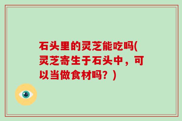 石头里的灵芝能吃吗(灵芝寄生于石头中,可以当做食材吗?)-第1张图片-破壁灵芝孢子粉研究指南 石头里的灵芝能吃吗(灵芝寄生于石头中,可以当做食材吗?)-第1张图片-破壁灵芝孢子粉研究指南