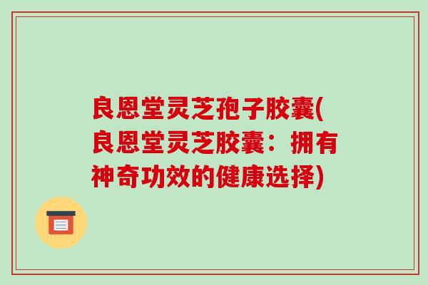 良恩堂灵芝孢子胶囊(良恩堂灵芝胶囊:拥有神奇功效的健康选择)-第1张图片-破壁灵芝孢子粉研究指南 良恩堂灵芝孢子胶囊(良恩堂灵芝胶囊:拥有神奇功效的健康选择)-第1张图片-破壁灵芝孢子粉研究指南